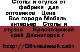 Столы и стулья от фабрики, для оптовиков › Цена ­ 180 - Все города Мебель, интерьер » Столы и стулья   . Красноярский край,Дивногорск г.